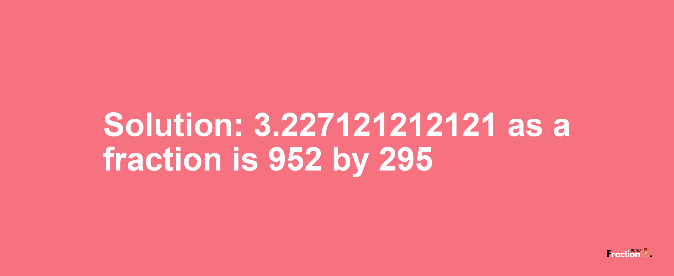 Solution:3.227121212121 as a fraction is 952/295